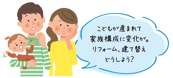 こどもが産まれて家族構成に変化が。リフォーム、建て替えどうしよう？